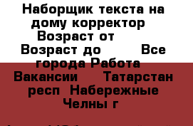 Наборщик текста на дому,корректор › Возраст от ­ 18 › Возраст до ­ 40 - Все города Работа » Вакансии   . Татарстан респ.,Набережные Челны г.